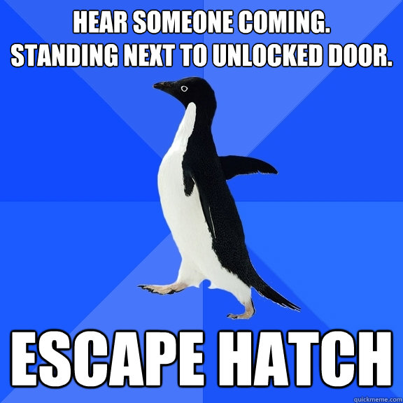 HEAR SOMEONE COMING.
STANDING NEXT TO UNLOCKED DOOR. ESCAPE HATCH  Socially Awkward Penguin