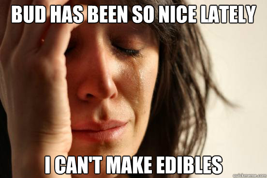 bud has been so nice lately i can't make edibles - bud has been so nice lately i can't make edibles  First World Problems