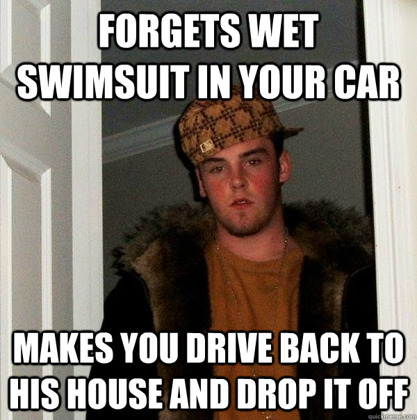Forgets wet swimsuit in your car Makes you drive back to his house and drop it off  Scumbag Steve