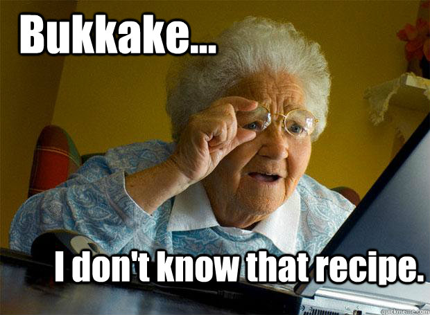 Bukkake... I don't know that recipe.  Grandma finds the Internet
