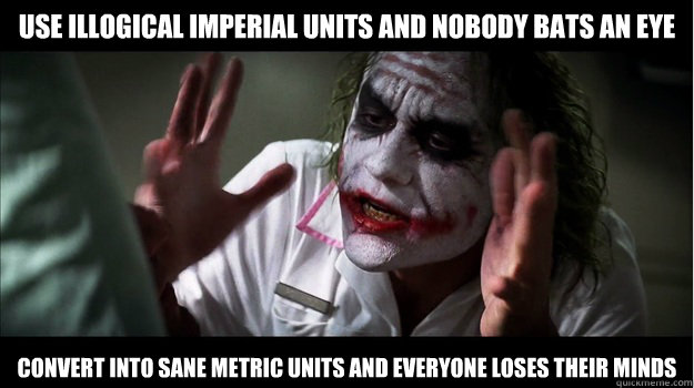 use illogical imperial units and nobody bats an eye convert into sane metric units and everyone loses their minds  Joker Mind Loss