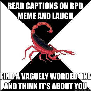 Read captions on bpd meme and laugh find a vaguely worded one and think it's about you
 - Read captions on bpd meme and laugh find a vaguely worded one and think it's about you
  Borderline scorpion