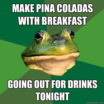 Make Pina Coladas with breakfast going out for drinks tonight  Foul Bachelor Frog