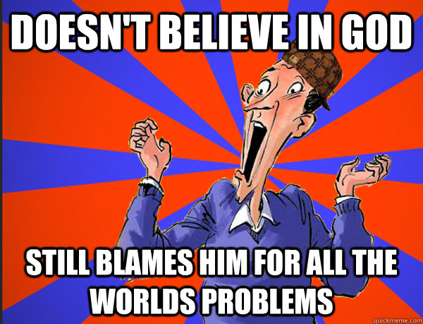 Doesn't believe in god Still blames him for all the worlds problems  Scumbag Atheists