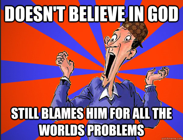 Doesn't believe in god Still blames him for all the worlds problems  