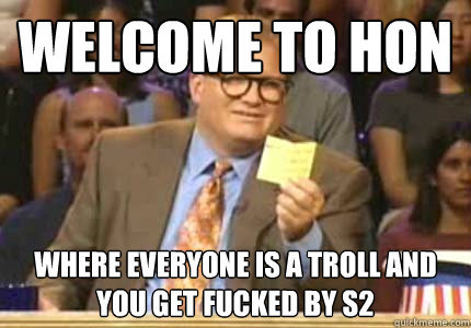 WELCOME to HoN where everyone is a troll and you get fucked by s2  Whose Line