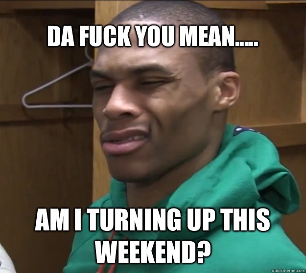 Da fuck you mean..... Am I turning up this weekend?  Russell Westbrook