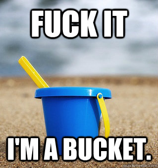 Fuck it I'm a bucket.  