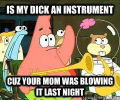 IS my dick an instrument cuz your mom was blowing it last night  