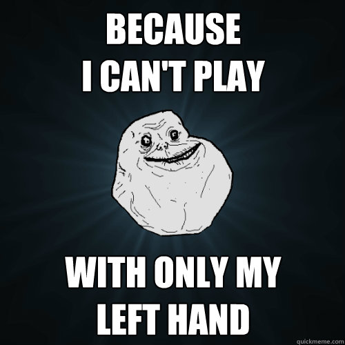 Because
I can't play With only my
left hand  Forever Alone