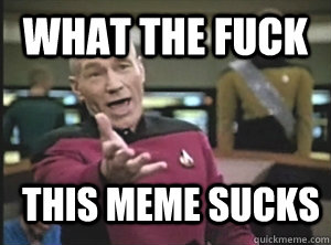 What the fuck This meme sucks - What the fuck This meme sucks  Annoyed Picard