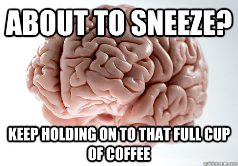 ABOUT TO SNEEZE? KEEP HOLDING ON TO THAT FULL CUP OF COFFEE  Scumbag Brain