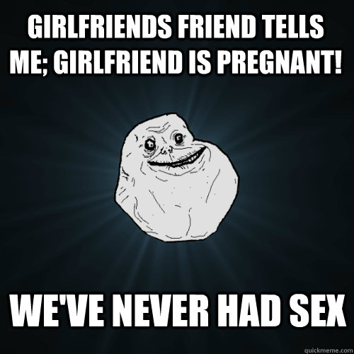 Girlfriends friend tells me; girlfriend is pregnant! We've never had sex  Forever Alone