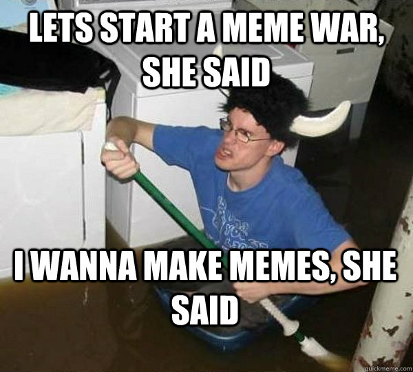 Lets start a meme war, she said I wanna make memes, she said  They said