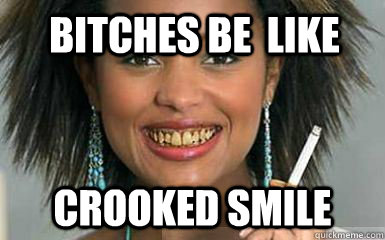 Bitches be  like  Crooked Smile   yellow teeth