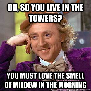 Oh, so you live in the towers? You must love the smell of mildew in the morning  Creepy Wonka