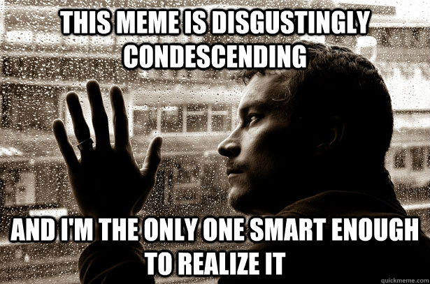 This meme is disgustingly condescending and i'm the only one smart enough to realize it  Over-Educated Problems