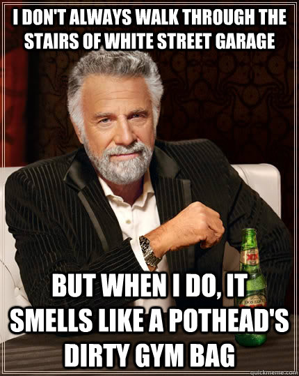 i don't always walk through the stairs of white street garage but when I do, it smells like a pothead's dirty gym bag  The Most Interesting Man In The World
