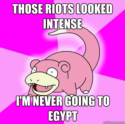 Those Riots looked intense I'm never going to Egypt  Slowpoke