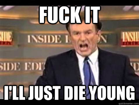 Fuck it I'll just die young - Fuck it I'll just die young  Bill OReilly Fuck It