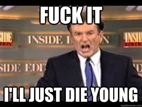 Fuck it I'll just die young  Bill OReilly Fuck It