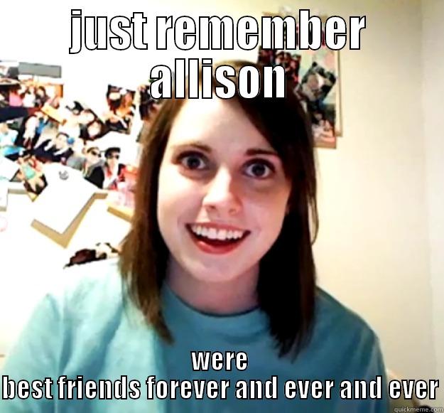 JUST REMEMBER ALLISON WERE BEST FRIENDS FOREVER AND EVER AND EVER Overly Attached Girlfriend