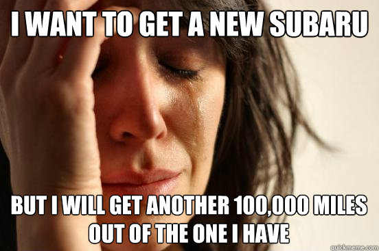 I want to get a new Subaru but i will get another 100,000 miles out of the one i have  First World Problems