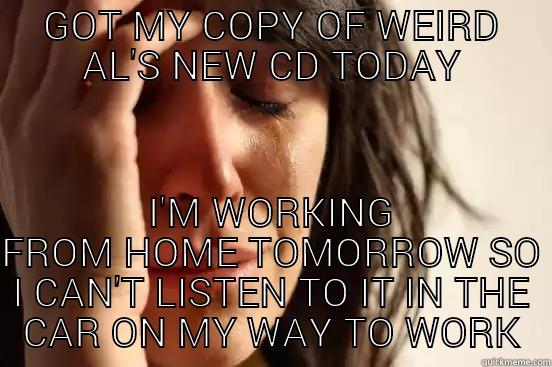 GOT MY COPY OF WEIRD AL'S NEW CD TODAY I'M WORKING FROM HOME TOMORROW SO I CAN'T LISTEN TO IT IN THE CAR ON MY WAY TO WORK First World Problems