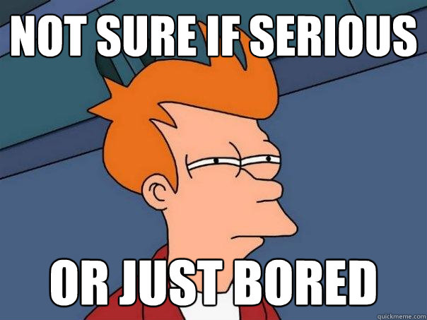 Not sure if serious Or just bored  Futurama Fry