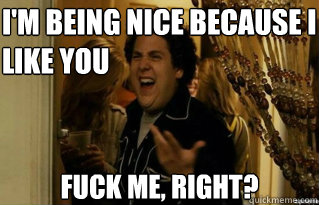 I'm being nice because I like you fuck me, right? - I'm being nice because I like you fuck me, right?  Misc