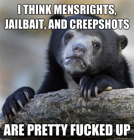 I think mensrights, jailbait, and creepshots are pretty fucked up - I think mensrights, jailbait, and creepshots are pretty fucked up  Confession Bear