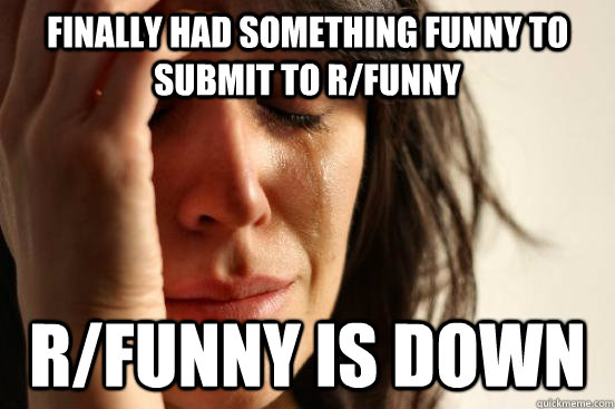 finally Had something funny to submit to r/funny r/funny is down  First World Problems