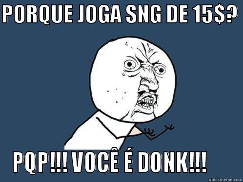 PORQUE JOGA SNG DE 15$?  PQP!!! VOCÊ É DONK!!!      Y U No