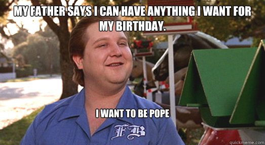 my father says I can have anything I want for my birthday. I want to be pope  Francis birthday wish