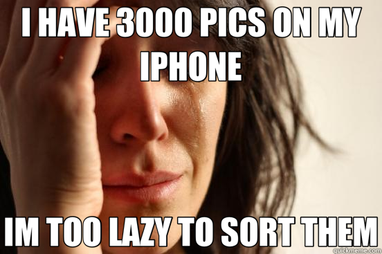 I HAVE 3000 PICS ON MY IPHONE IM TOO LAZY TO SORT THEM  First World Problems