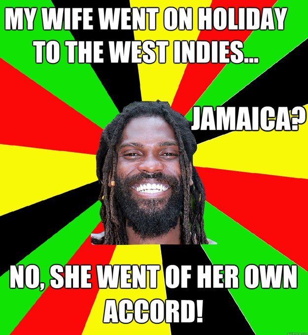 My wife went on holiday to the west indies... Jamaica? No, she went of her own accord! - My wife went on holiday to the west indies... Jamaica? No, she went of her own accord!  Jamaican Man