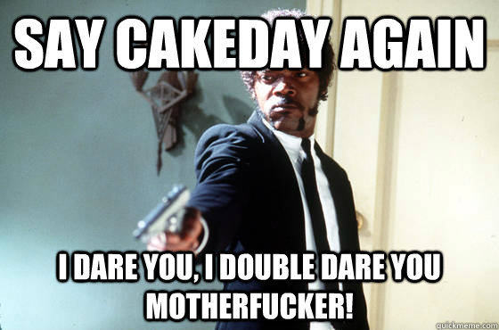 Say cakeday again i dare you, i double dare you motherfucker!  I Double Dare You