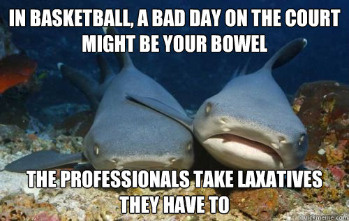 in basketball, a bad day on the court might be your bowel the professionals take laxatives they have to   Compassionate Shark Friend