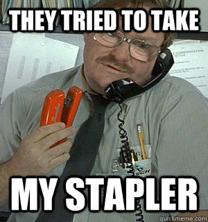 They tried to take my stapler  Milton