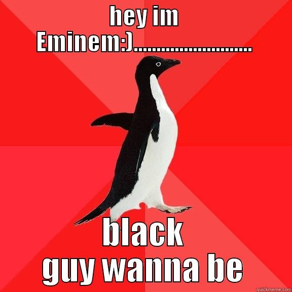 Eminem be like: - HEY IM EMINEM:).......................... BLACK GUY WANNA BE Socially Awesome Penguin