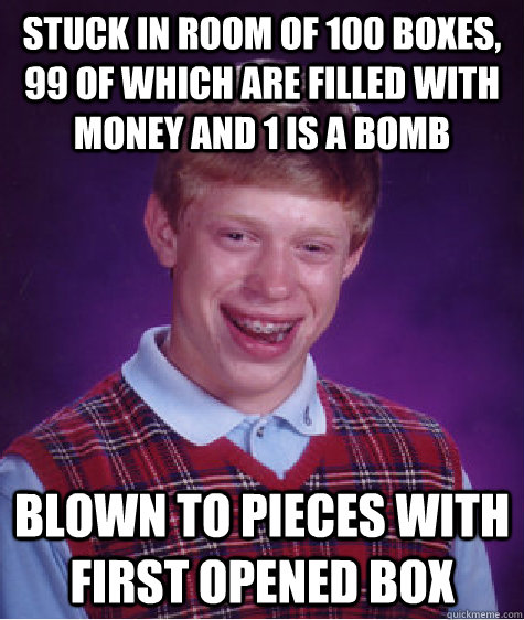 stuck in room of 100 boxes, 99 of which are filled with money and 1 is a bomb blown to pieces with first opened box  Bad Luck Brian