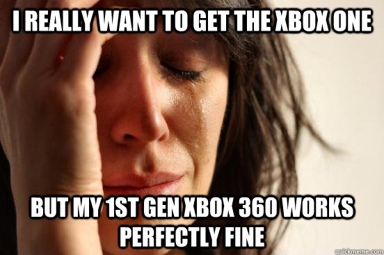 I really want to get the Xbox One But my 1st gen Xbox 360 works perfectly fine  First World Problems