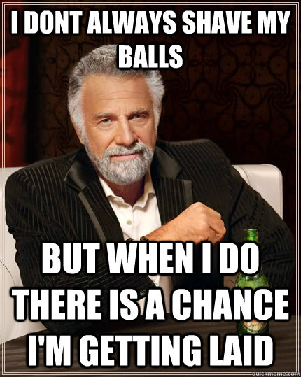 I dont always shave my balls but when I do there is a CHANCE I'M GETTING LAID  The Most Interesting Man In The World