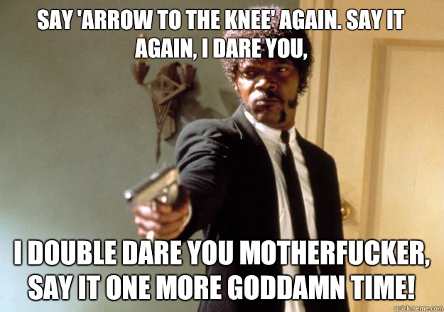 Say 'arrow to the knee' again. Say it again, I dare you,  I double dare you motherfucker, say it one more Goddamn time!  Samuel L Jackson