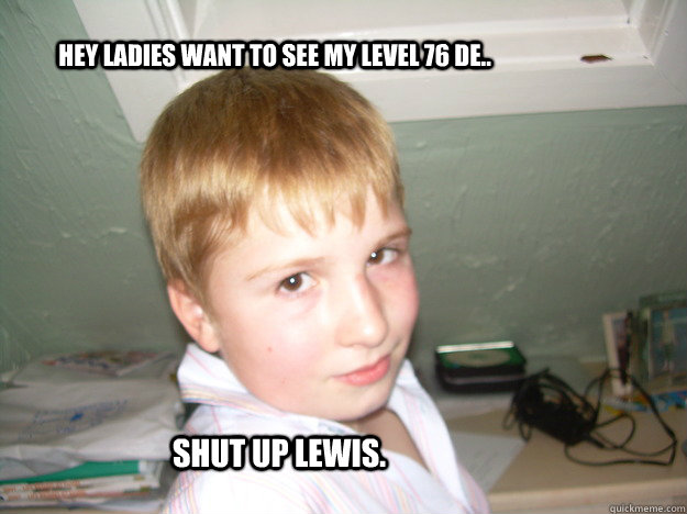 Hey Ladies Want to see my level 76 de.. Shut Up Lewis.  
