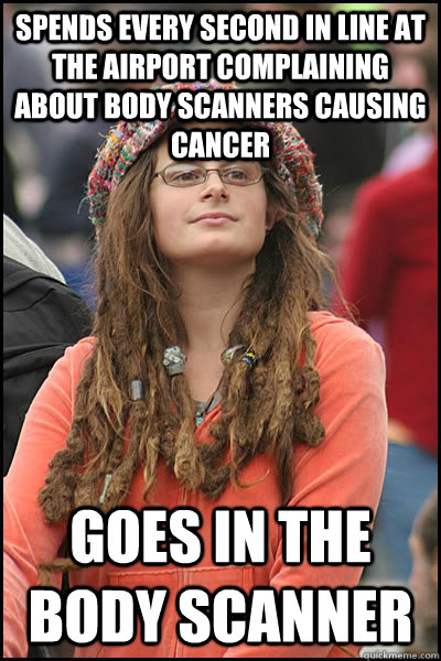 Spends every second in line at the airport complaining about body scanners causing cancer Goes in the body scanner  College Liberal