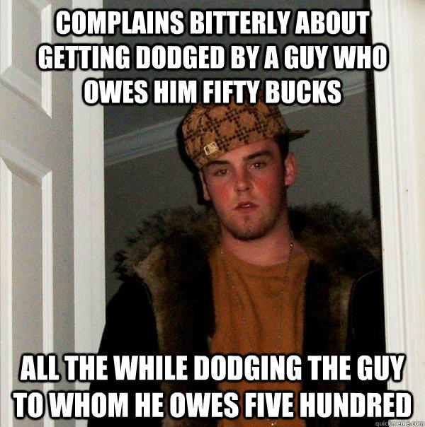 complains bitterly about getting dodged by a guy who owes him fifty bucks all the while dodging the guy to whom he owes five hundred - complains bitterly about getting dodged by a guy who owes him fifty bucks all the while dodging the guy to whom he owes five hundred  Scumbag Steve