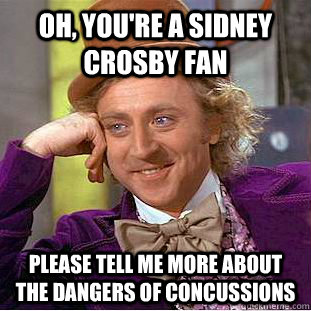 Oh, you're a Sidney Crosby fan Please tell me more about the dangers of concussions  Psychotic Willy Wonka