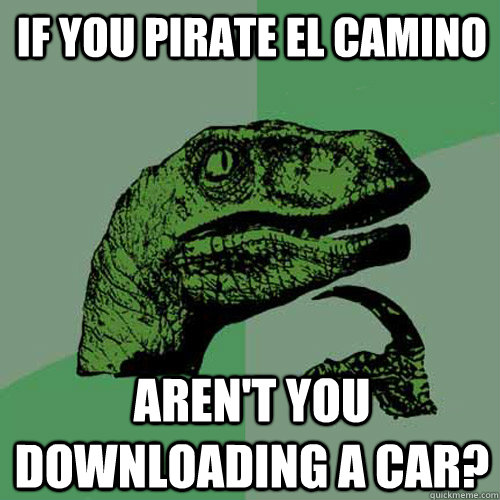 If you pirate El Camino Aren't you downloading a car? - If you pirate El Camino Aren't you downloading a car?  Philosoraptor