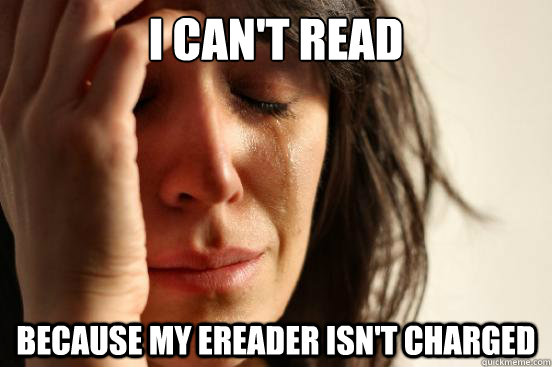 I can't read  Because my Ereader isn't charged  First World Problems